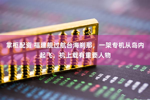 掌柜配资 福建舰过航台海刹那，一架专机从岛内起飞，机上载有重要人物