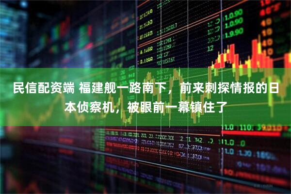 民信配资端 福建舰一路南下，前来刺探情报的日本侦察机，被眼前一幕镇住了
