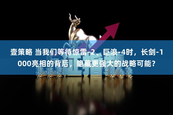壹策略 当我们等待惊雷-2、巨浪-4时，长剑-1000亮相的背后，隐藏更强大的战略可能？