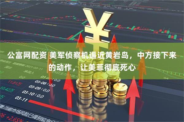 公富网配资 美军侦察机逼近黄岩岛，中方接下来的动作，让美菲彻底死心