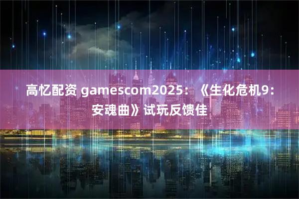 高忆配资 gamescom2025：《生化危机9：安魂曲》试玩反馈佳
