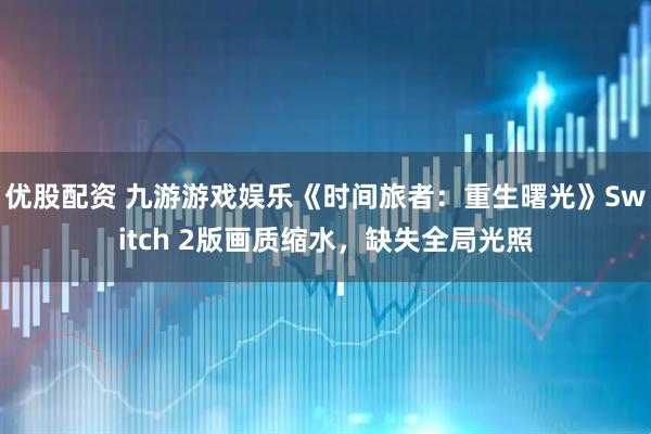 优股配资 九游游戏娱乐《时间旅者：重生曙光》Switch 2版画质缩水，缺失全局光照