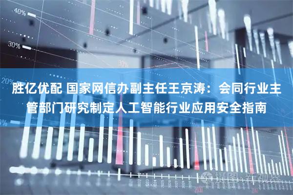 胜亿优配 国家网信办副主任王京涛：会同行业主管部门研究制定人工智能行业应用安全指南