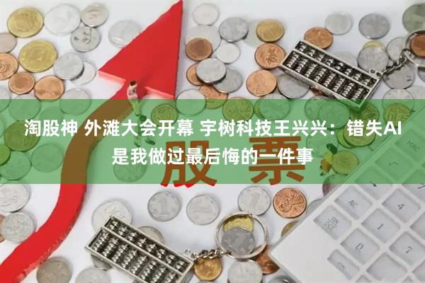 淘股神 外滩大会开幕 宇树科技王兴兴：错失AI是我做过最后悔的一件事