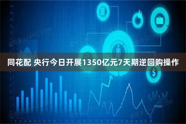 同花配 央行今日开展1350亿元7天期逆回购操作